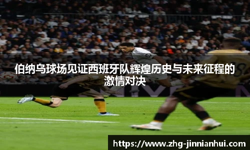 伯纳乌球场见证西班牙队辉煌历史与未来征程的激情对决