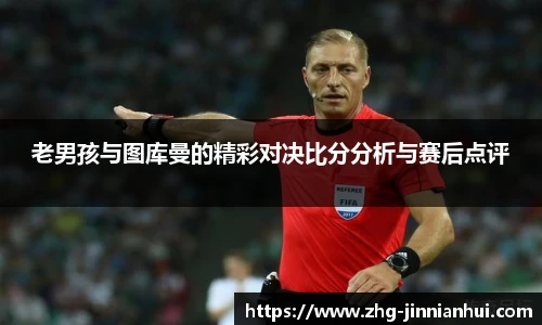 老男孩与图库曼的精彩对决比分分析与赛后点评